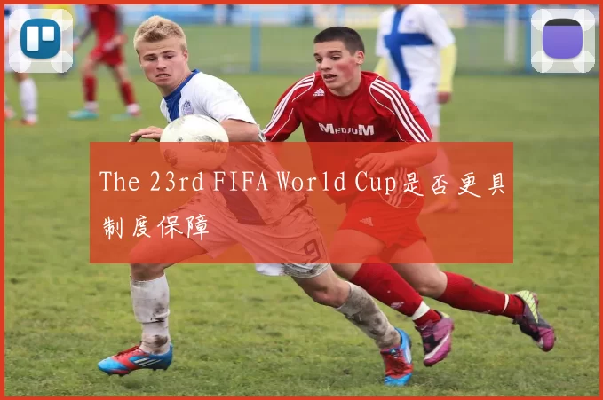The 23rd FIFA World Cup是否更具制度保障