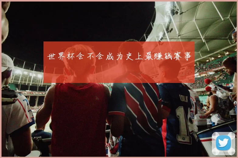 世界杯会不会成为史上最赚钱赛事