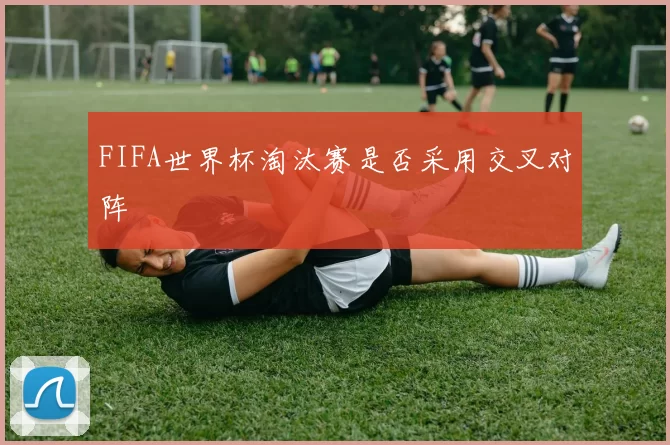 FIFA世界杯淘汰赛是否采用交叉对阵