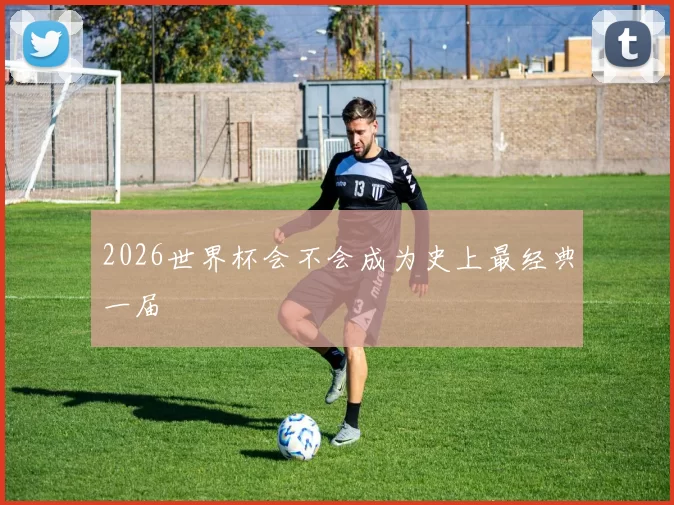 2026世界杯会不会成为史上最经典一届