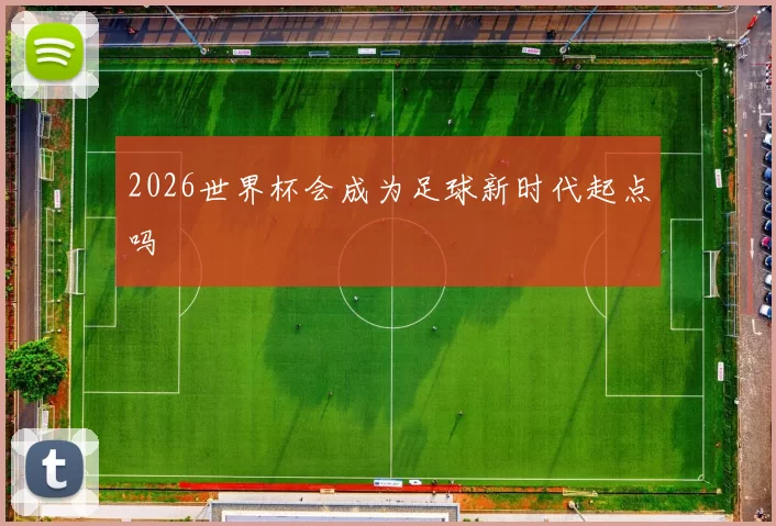 2026世界杯会成为足球新时代起点吗
