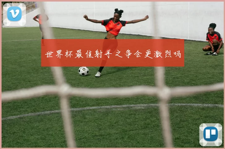 世界杯最佳射手之争会更激烈吗