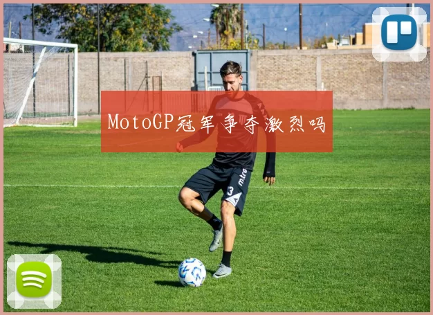 MotoGP冠军争夺激烈吗