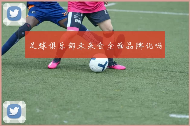 足球俱乐部未来会全面品牌化吗