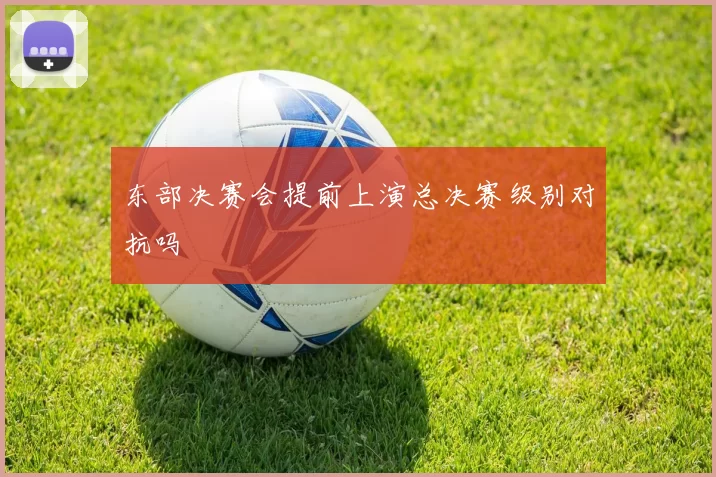 东部决赛会提前上演总决赛级别对抗吗